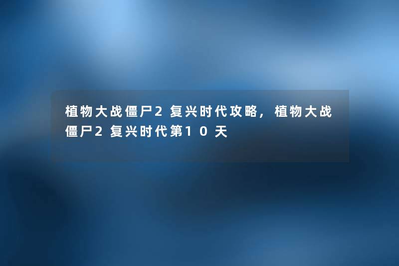 植物大战僵尸2复兴时代攻略,植物大战僵尸2复兴时代第10天 植物大战僵尸2复兴时代攻略,植物大战僵尸2复兴时代第10天