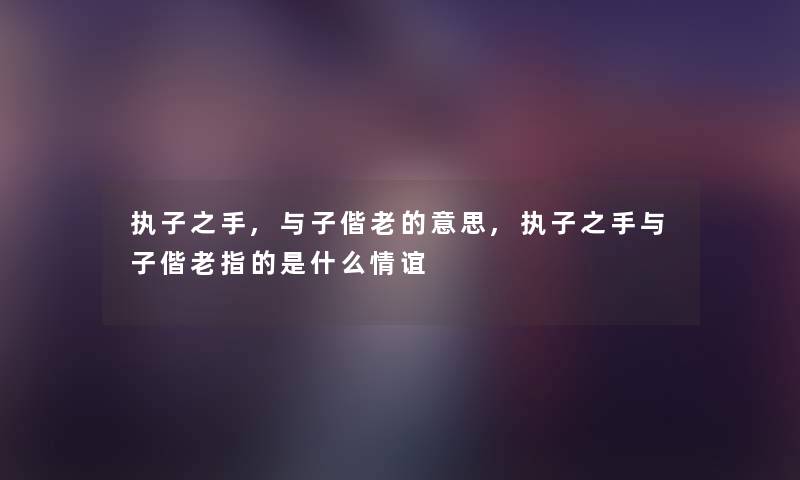执子之手,与子偕老的意思,执子之手与子偕老指的是什么情谊 执子之手,与子偕老的意思,执子之手与子偕老指的是什么情谊