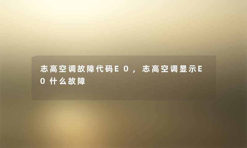 志高空调故障代码E0,志高空调显示E0什么故障 志高空调故障代码E0,志高空调显示E0什么故障