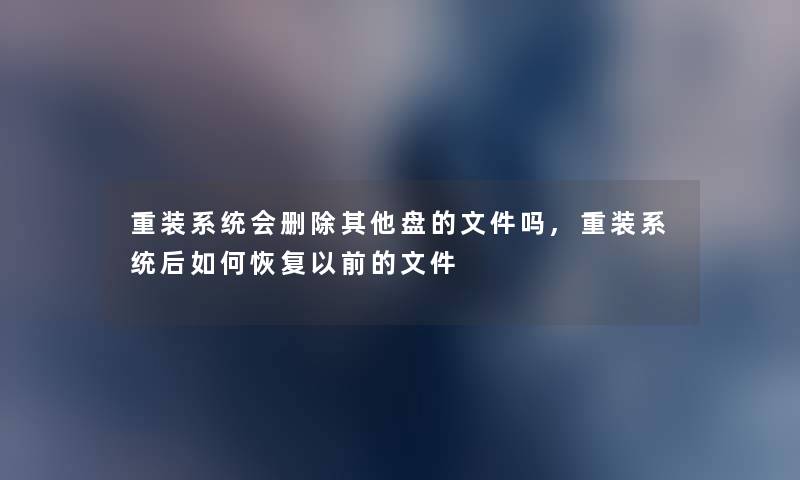 重装系统会删除其他盘的文件吗,重装系统后如何恢复以前的文件 重装系统会删除其他盘的文件吗,重装系统后如何恢复以前的文件