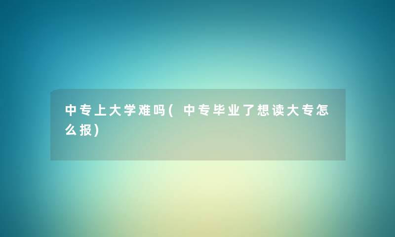 中专上大学难吗(中专毕业了想读大专怎么报) 中专上大学难吗(中专毕业了想读大专怎么报)