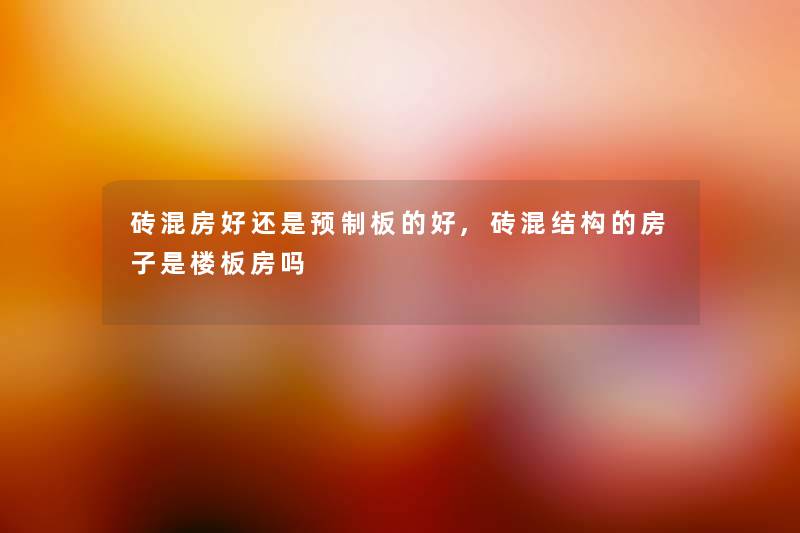 砖混房好还是预制板的好,砖混结构的房子是楼板房吗 砖混房好还是预制板的好,砖混结构的房子是楼板房吗