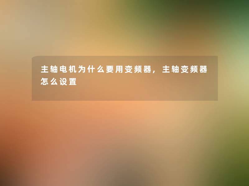 主轴电机为什么要用变频器,主轴变频器怎么设置 主轴电机为什么要用变频器,主轴变频器怎么设置