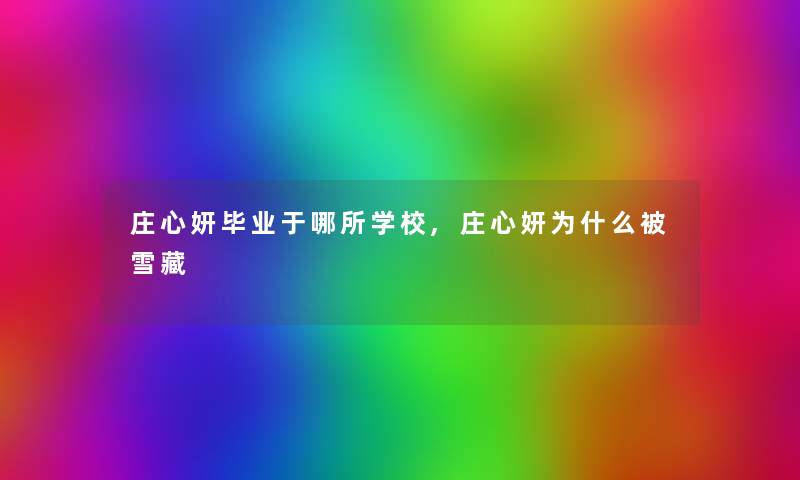 庄心妍毕业于哪所学校,庄心妍为什么被雪藏 庄心妍毕业于哪所学校,庄心妍为什么被雪藏
