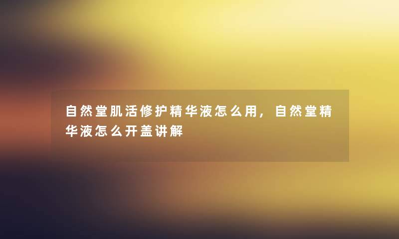 自然堂肌活修护精华液怎么用,自然堂精华液怎么开盖讲解 自然堂肌活修护精华液怎么用,自然堂精华液怎么开盖讲解