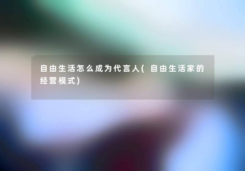 自由生活怎么成为代言人(自由生活家的经营模式)