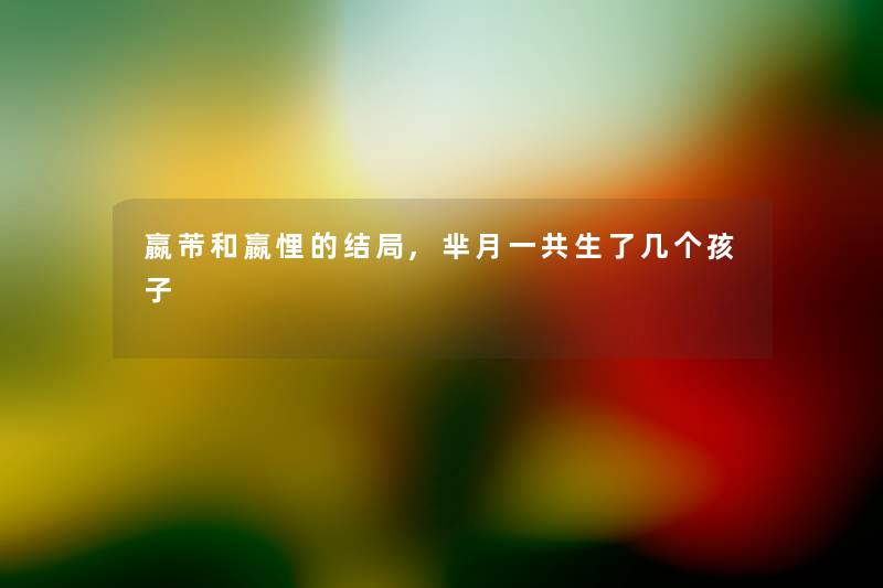 嬴芾和嬴悝的结局,芈月一共生了几个孩子