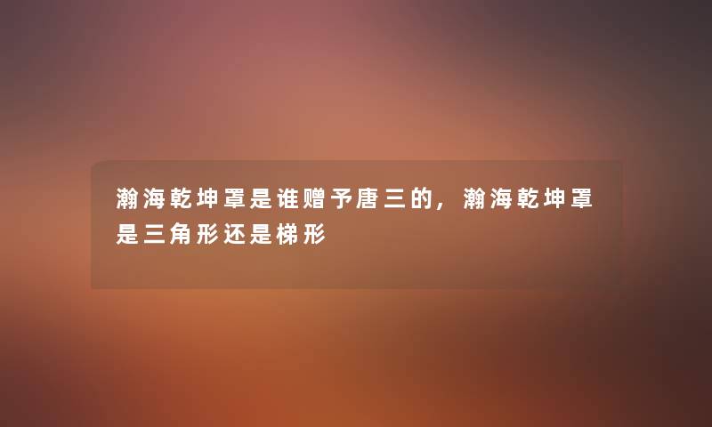 瀚海乾坤罩是谁赠予唐三的,瀚海乾坤罩是三角形还是梯形