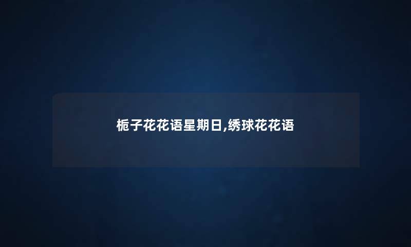 栀子花花语星期日,绣球花花语