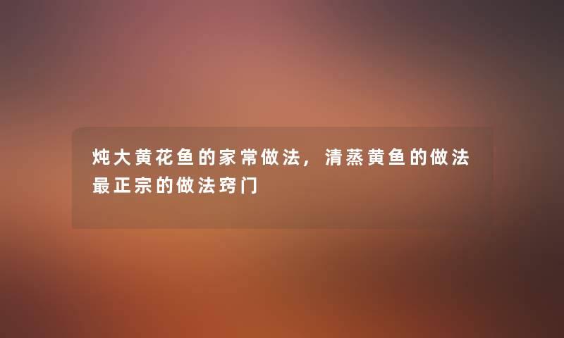 炖大黄花鱼的家常做法,清蒸黄鱼的做法正宗的做法窍门