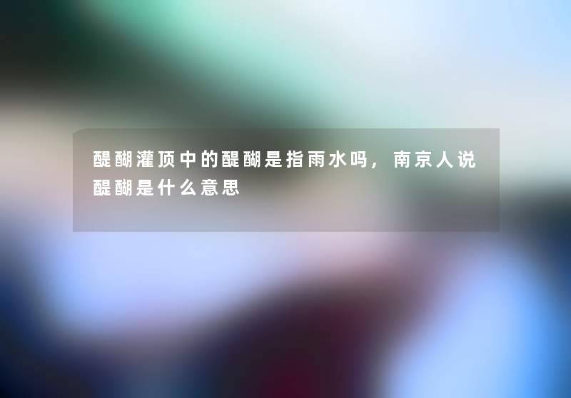 醍醐灌顶中的醍醐是指雨水吗,南京人说醍醐是什么意思