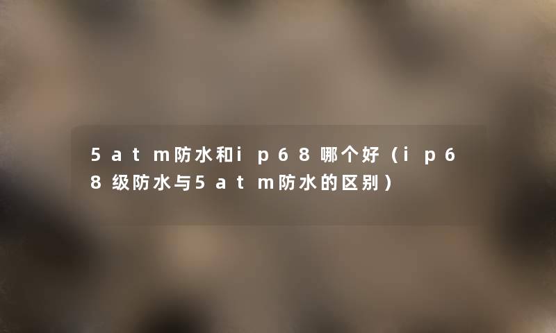 5atm防水和ip68哪个好(ip68级防水与5atm防水的区别) 5atm防水和ip68哪个好(ip68级防水与5atm防水的区别)