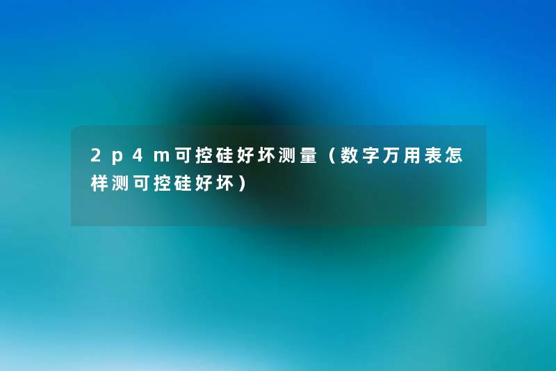 2p4m可控硅好坏测量（数字万用表怎样测可控硅好坏）