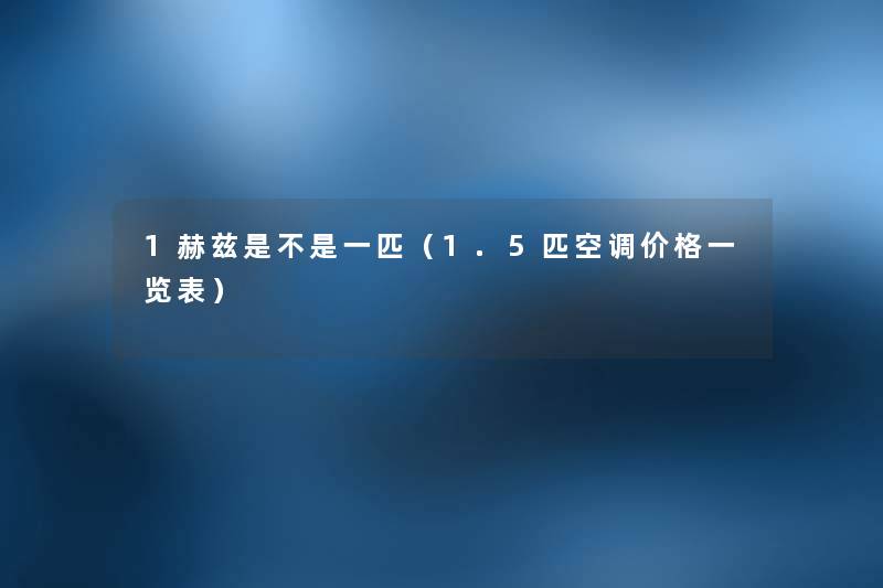 1赫兹是不是一匹(1.5匹空调价格一览表) 1赫兹是不是一匹(1.5匹空调价格一览表)