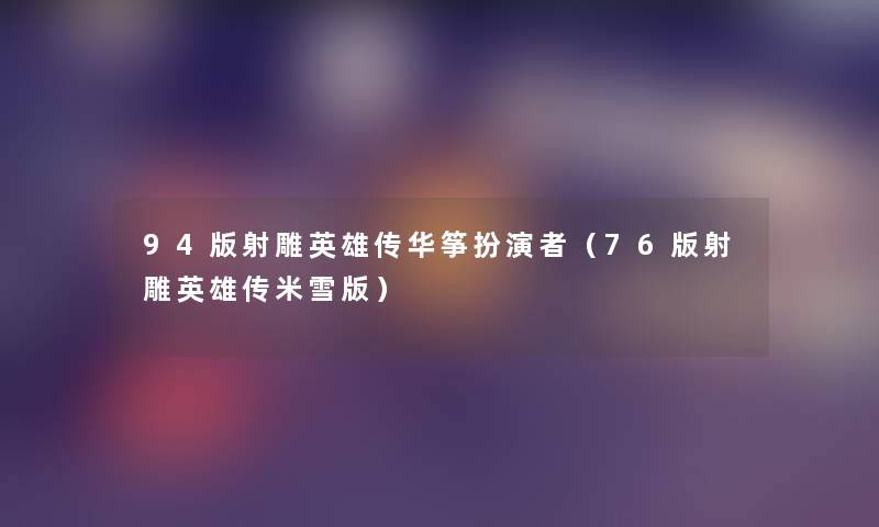 94版射雕英雄传华筝扮演者(76版射雕英雄传米雪版) 94版射雕英雄传华筝扮演者(76版射雕英雄传米雪版)