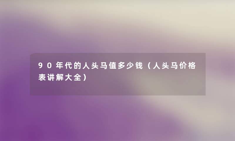 90年代的人头马值多少钱(人头马价格表讲解大全) 90年代的人头马值多少钱(人头马价格表讲解大全)