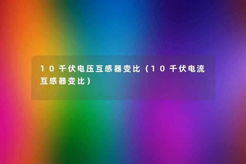 10千伏电压互感器变比(10千伏电流互感器变比) 10千伏电压互感器变比(10千伏电流互感器变比)