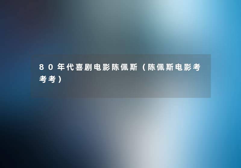 80年代喜剧电影陈佩斯(陈佩斯电影考考考) 80年代喜剧电影陈佩斯(陈佩斯电影考考考)