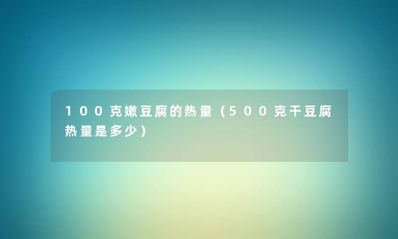 100克嫩豆腐的热量(500克干豆腐热量是多少) 100克嫩豆腐的热量(500克干豆腐热量是多少)