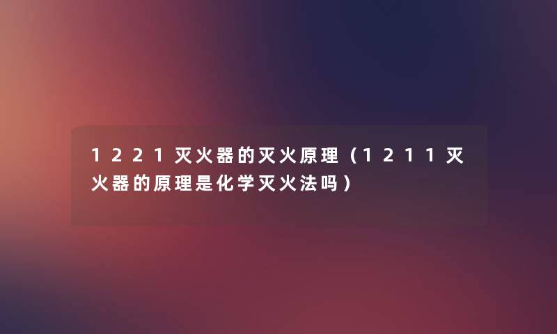 1221灭火器的灭火原理（1211灭火器的原理是化学灭火法吗）