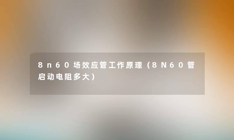 8n60场效应管工作原理(8N60管启动电阻多大) 8n60场效应管工作原理(8N60管启动电阻多大)