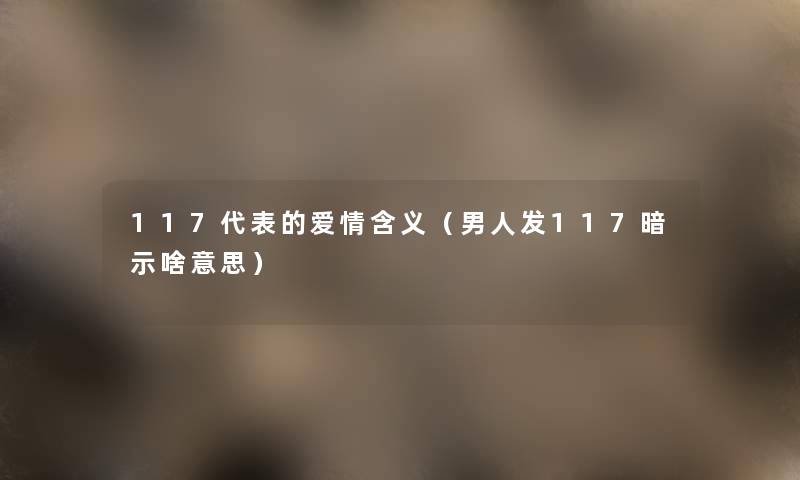117代表的爱情含义(男人发117暗示啥意思) 117代表的爱情含义(男人发117暗示啥意思)