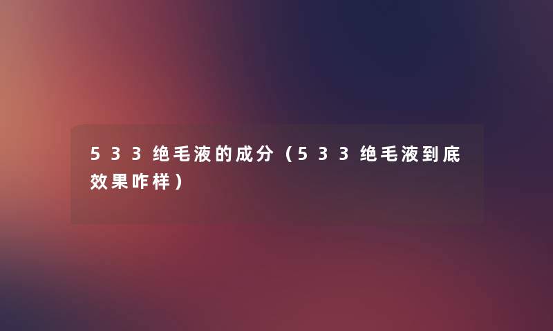 533绝毛液的成分(533绝毛液到底效果咋样) 533绝毛液的成分(533绝毛液到底效果咋样)