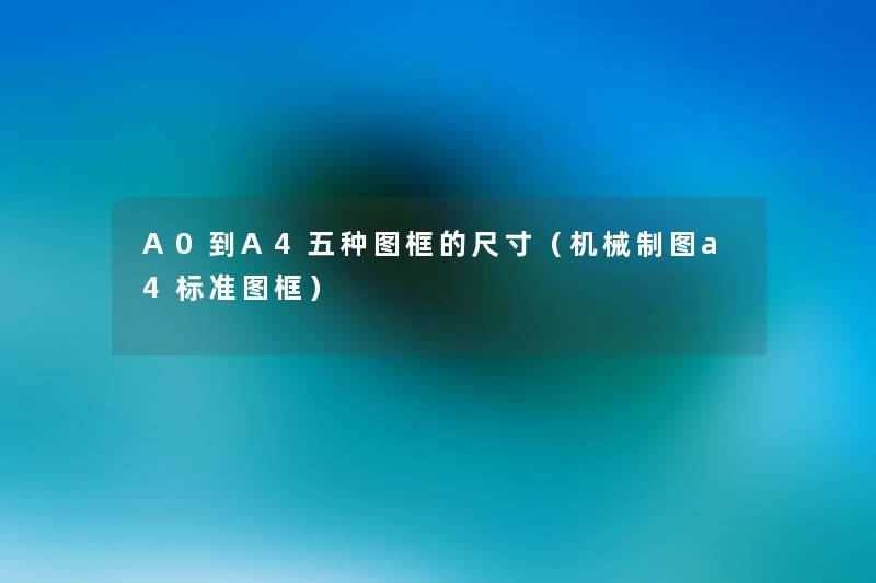 A0到A4五种图框的尺寸（机械制图a4标准图框）