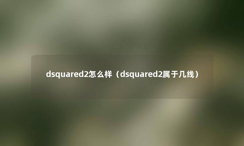 dsquared2怎么样(dsquared2属于几线) dsquared2怎么样(dsquared2属于几线)