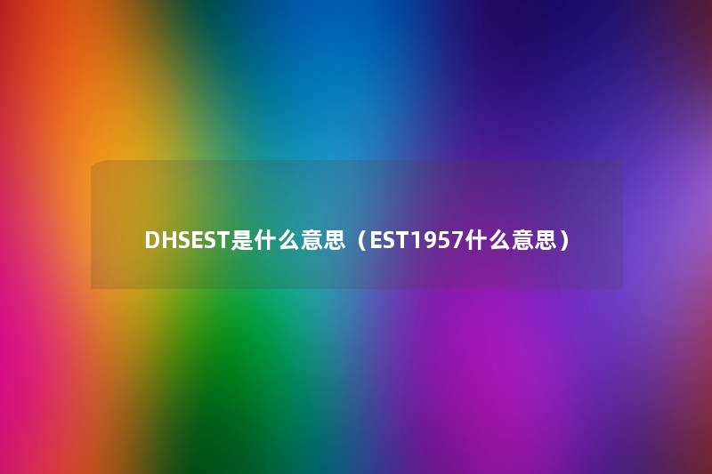 DHSEST是什么意思(EST1957什么意思) DHSEST是什么意思(EST1957什么意思)