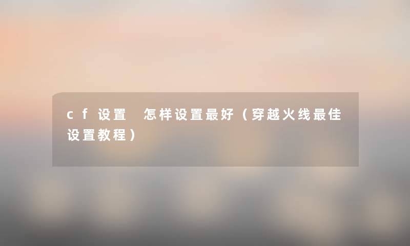cf设置 怎样设置好(穿越火线理想设置教程) cf设置 怎样设置好(穿越火线理想设置教程)