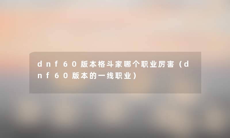 dnf60版本格斗家哪个职业厉害(dnf60版本的一线职业) dnf60版本格斗家哪个职业厉害(dnf60版本的一线职业)