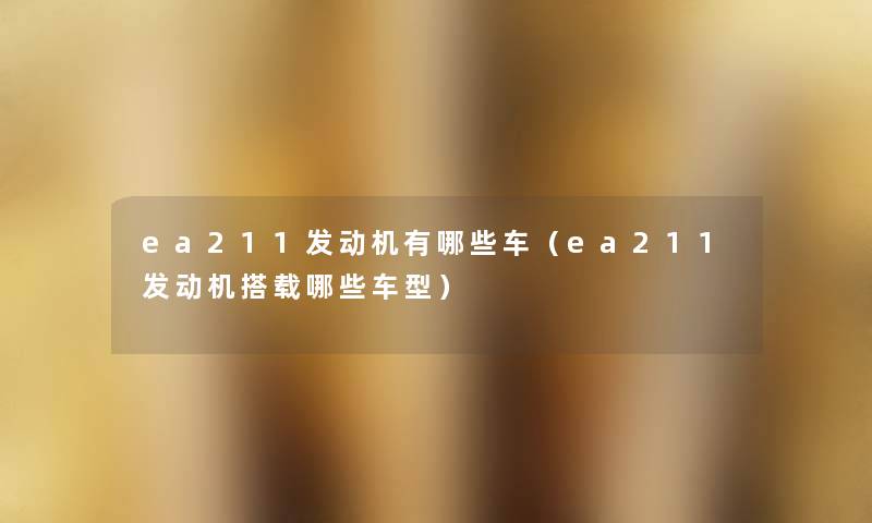 ea211发动机有哪些车（ea211发动机搭载哪些车型）