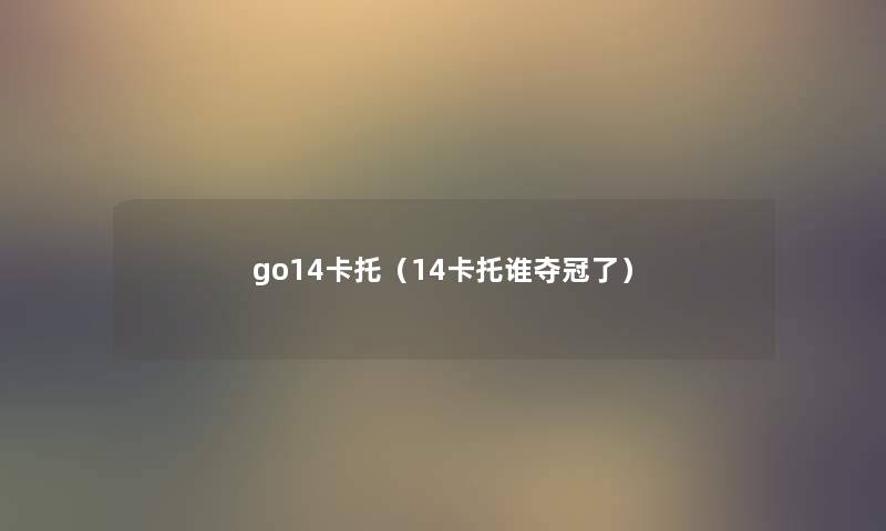 go14卡托(14卡托谁夺冠了) go14卡托(14卡托谁夺冠了)
