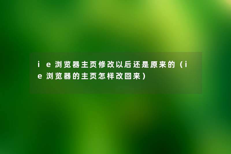 ie浏览器主页修改以后还是原来的（ie浏览器的主页怎样改回来）
