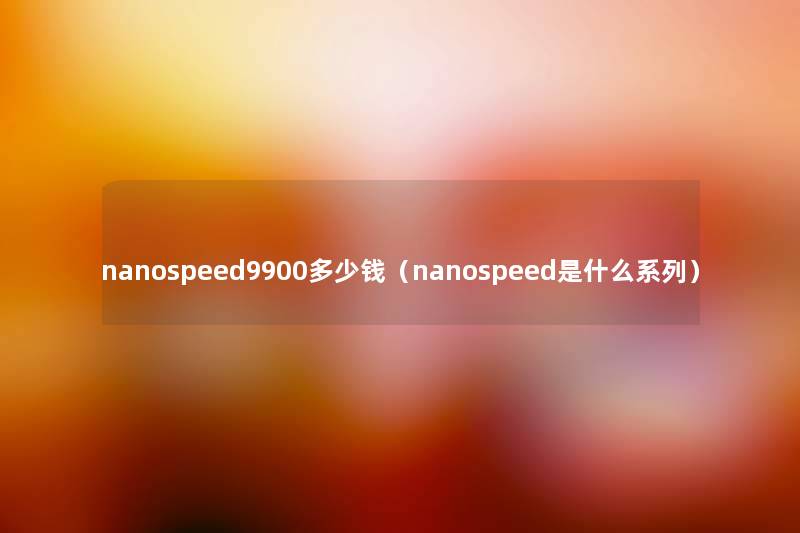nanospeed9900多少钱(nanospeed是什么系列) nanospeed9900多少钱(nanospeed是什么系列)