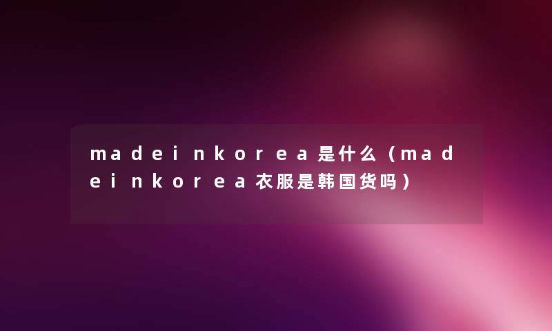 madeinkorea是什么(madeinkorea衣服是韩国货吗) madeinkorea是什么(madeinkorea衣服是韩国货吗)