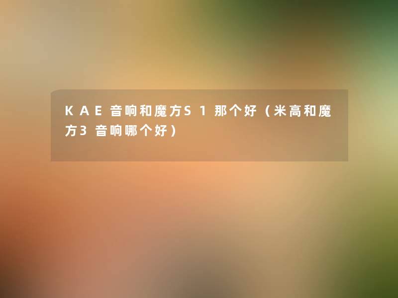 KAE音响和魔方S1那个好（米高和魔方3音响哪个好）