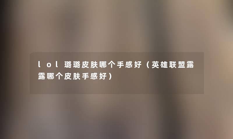 lol璐璐皮肤哪个手感好(英雄联盟露露哪个皮肤手感好) lol璐璐皮肤哪个手感好(英雄联盟露露哪个皮肤手感好)