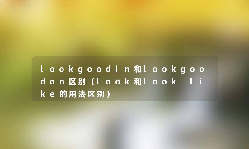 lookgoodin和lookgoodon区别(look和look like的用法区别) lookgoodin和lookgoodon区别(look和look like的用法区别)