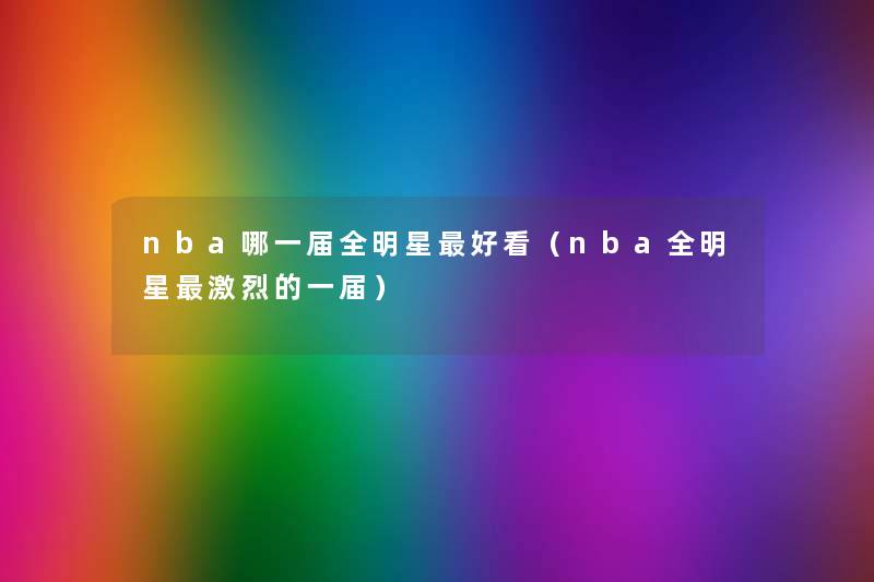 nba哪一届全明星好看（nba全明星激烈的一届）