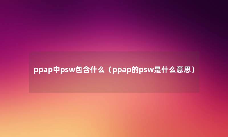 ppap中psw包含什么(ppap的psw是什么意思) ppap中psw包含什么(ppap的psw是什么意思)