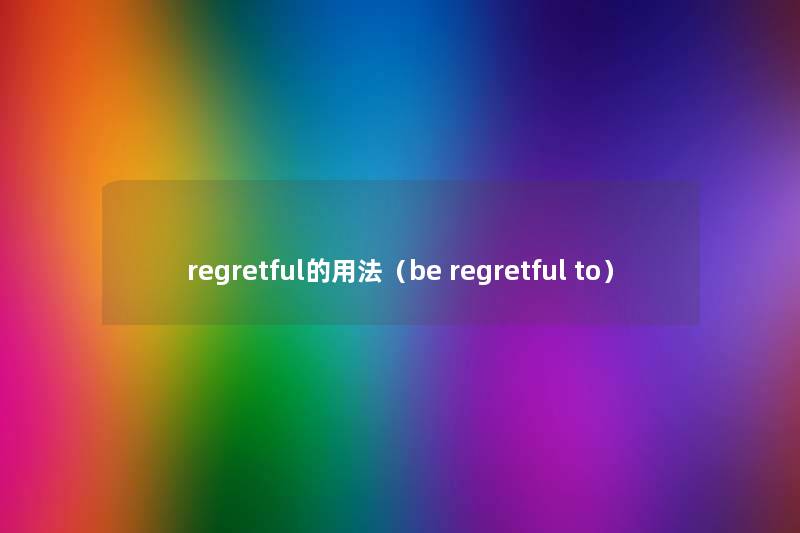 regretful的用法(be regretful to) regretful的用法(be regretful to)