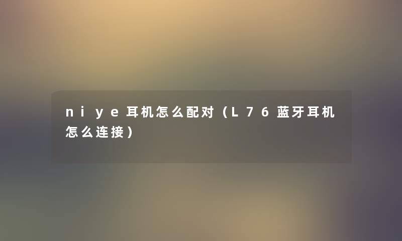 niye耳机怎么配对(L76蓝牙耳机怎么连接) niye耳机怎么配对(L76蓝牙耳机怎么连接)