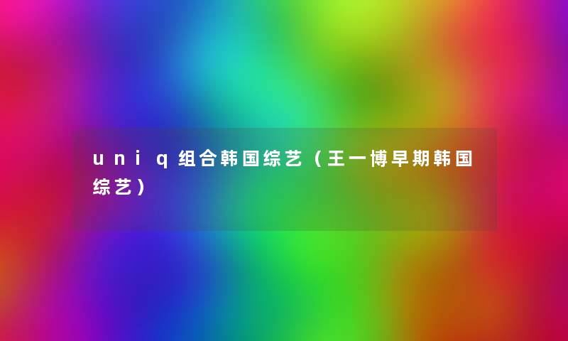 uniq组合韩国综艺（王一博早期韩国综艺）