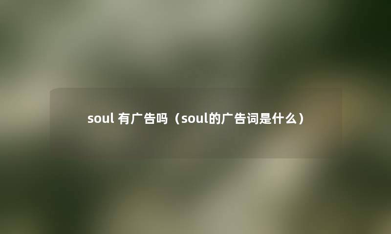 soul 有广告吗(soul的广告词是什么) soul 有广告吗(soul的广告词是什么)