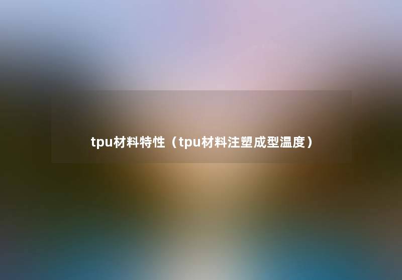 tpu材料特性（tpu材料注塑成型温度）