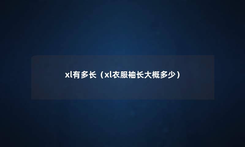 xl有多长(xl衣服袖长大概多少) xl有多长(xl衣服袖长大概多少)