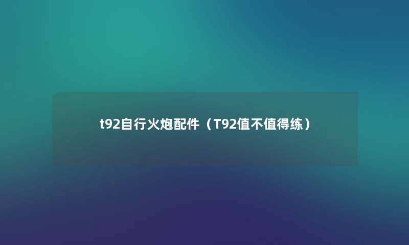 t92自行火炮配件（T92值不值得练）
