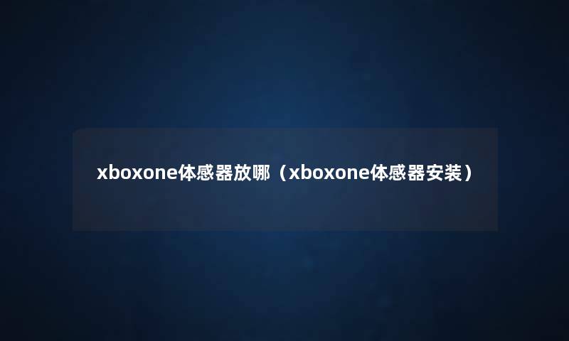 xboxone体感器放哪(xboxone体感器安装) xboxone体感器放哪(xboxone体感器安装)